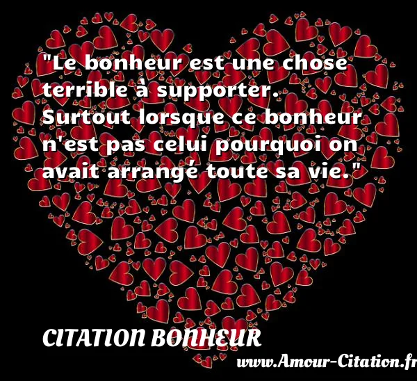 Le bonheur est une chose terrible à supporter. Surtout lorsque ce bonheur n est pas celui pourquoi on avait arrangé toute sa vie.  CITATION BONHEUR