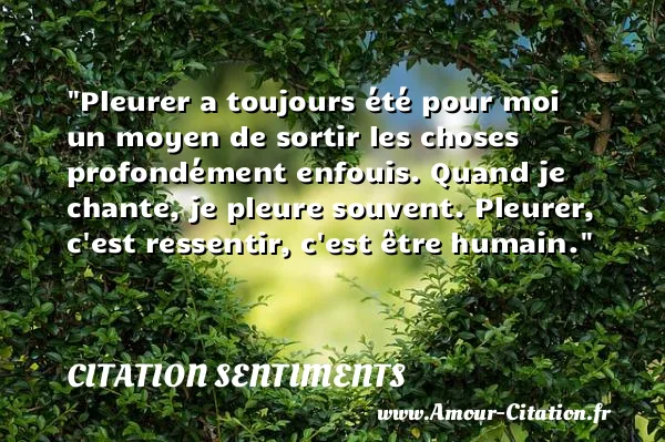 Pleurer a toujours été pour moi un moyen de sortir les choses profondément enfouis. Quand je chante, je pleure souvent. Pleurer, c est ressentir, c est être humain. CITATION SENTIMENTS
