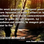  On veut gagner de l argent pour vivre heureux et tout l effort et le meilleur d une vie se concentrent pour le gain de cet argent. Le bonheur est oublié, le moyen pris pour la fin.  CITATION BONHEUR