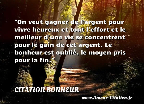 On veut gagner de l argent pour vivre heureux et tout l effort et le meilleur d une vie se concentrent pour le gain de cet argent. Le bonheur est oublié, le moyen pris pour la fin.  CITATION BONHEUR