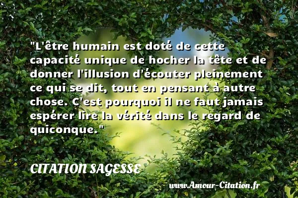 L être humain est doté de cette capacité unique de hocher la tête et de donner l illusion d écouter pleinement ce qui se dit, tout en pensant à autre chose. C est pourquoi il ne faut jamais espérer lire la vérité dans le regard de quiconque. CITATION SAGESSE