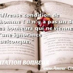  Affreuse condition de l homme ! Il n y a pas un de ses bonheurs qui ne vienne d une ignorance quelconque.  CITATION BONHEUR
