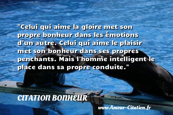 Celui qui aime la gloire met son propre bonheur dans les émotions d un autre. Celui qui aime le plaisir met son bonheur dans ses propres penchants. Mais l homme intelligent le place dans sa propre conduite. CITATION BONHEUR