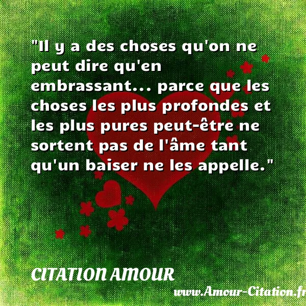 Il y a des choses qu on ne peut dire qu en embrassant... parce que les choses les plus profondes et les plus pures peut-être ne sortent pas de l âme tant qu un baiser ne les appelle. CITATION AMOUR