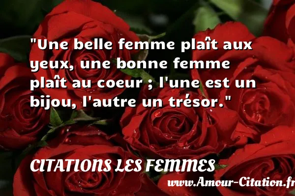 Une belle femme plaît aux yeux, une bonne femme plaît au coeur ; l une est un bijou, l autre un trésor. CITATIONS LES FEMMES