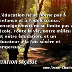  L éducation ne se borne pas à l enfance et à l adolescence. L enseignement ne se limite pas à l école. Toute la vie, notre milieu est notre éducation, et un éducateur à la fois sévère et dangereux.  CITATION SAGESSE