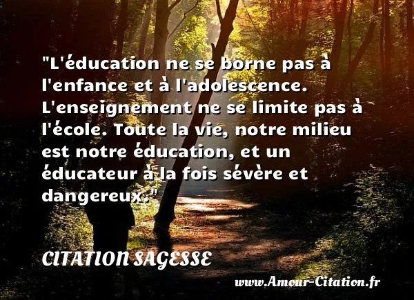 L éducation ne se borne pas à l enfance et à l adolescence. L enseignement ne se limite pas à l école. Toute la vie, notre milieu est notre éducation, et un éducateur à la fois sévère et dangereux. CITATION SAGESSE