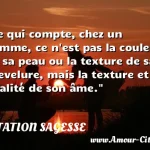  Ce qui compte, chez un homme, ce n est pas la couleur de sa peau ou la texture de sa chevelure, mais la texture et la qualité de son âme.  CITATION SAGESSE
