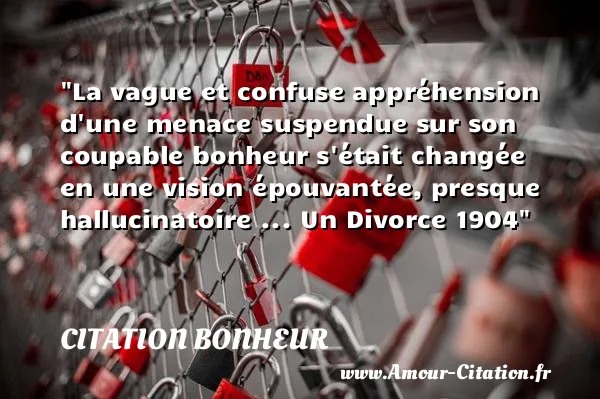 La vague et confuse appréhension d une menace suspendue sur son coupable bonheur s était changée en une vision épouvantée, presque hallucinatoire ... Un Divorce 1904  CITATION BONHEUR