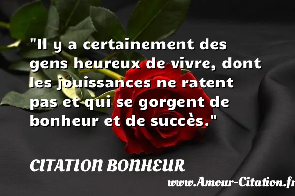 Il y a certainement des gens heureux de vivre, dont les jouissances ne ratent pas et qui se gorgent de bonheur et de succès.  CITATION BONHEUR