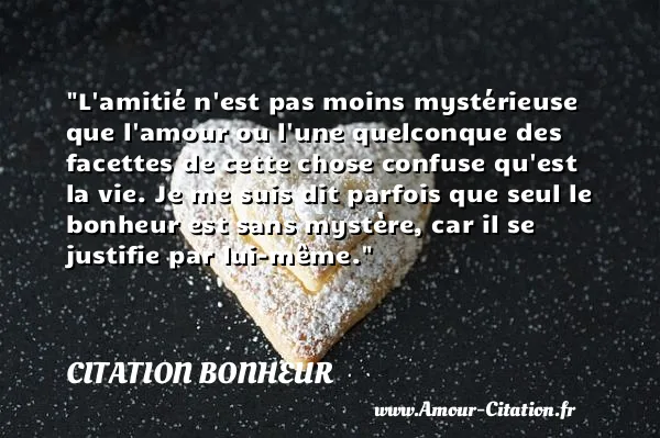 L amitié n est pas moins mystérieuse que l amour ou l une quelconque des facettes de cette chose confuse qu est la vie. Je me suis dit parfois que seul le bonheur est sans mystère, car il se justifie par lui-même.  CITATION BONHEUR
