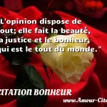  L opinion dispose de tout; elle fait la beauté, la justice et le bonheur, qui est le tout du monde.  CITATION BONHEUR