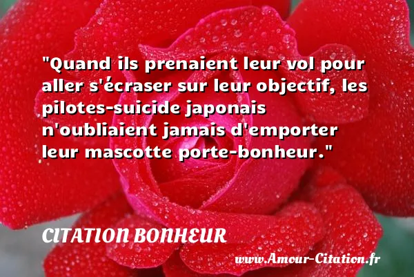 Quand ils prenaient leur vol pour aller s écraser sur leur objectif, les pilotes-suicide japonais n oubliaient jamais d emporter leur mascotte porte-bonheur.  CITATION BONHEUR