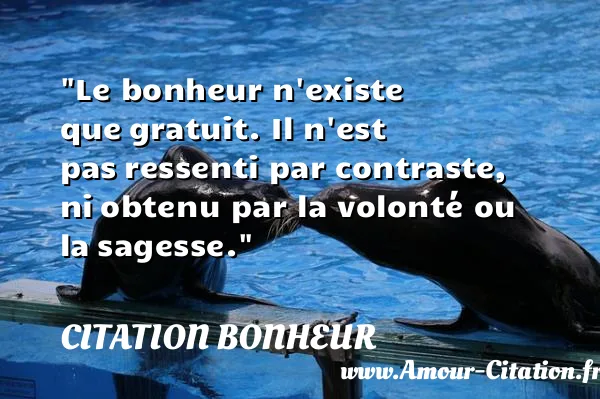 Le bonheur n existe que gratuit. Il n est pas ressenti par contraste, ni obtenu par la volonté ou la sagesse.  CITATION BONHEUR