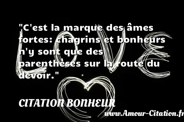 C est la marque des âmes fortes: chagrins et bonheurs n y sont que des parenthèses sur la route du devoir.  CITATION BONHEUR