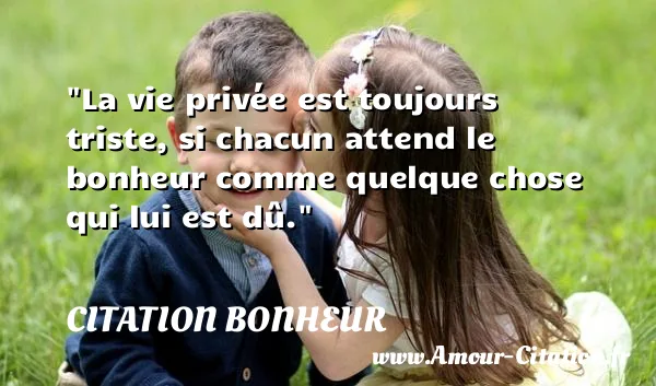 La vie privée est toujours triste, si chacun attend le bonheur comme quelque chose qui lui est dû.  CITATION BONHEUR