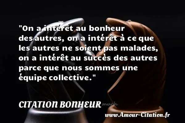 On a intérêt au bonheur des autres, on a intérêt à ce que les autres ne soient pas malades, on a intérêt au succès des autres parce que nous sommes une équipe collective.  CITATION BONHEUR