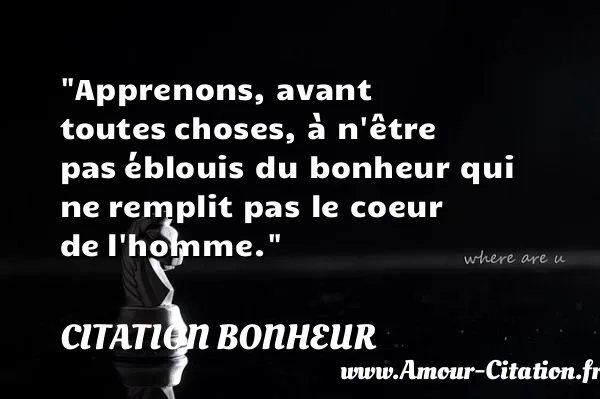 Apprenons, avant toutes choses, à n être pas éblouis du bonheur qui ne remplit pas le coeur de l homme. CITATION BONHEUR