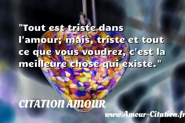 Tout est triste dans l amour; mais, triste et tout ce que vous voudrez, c est la meilleure chose qui existe.  CITATION AMOUR