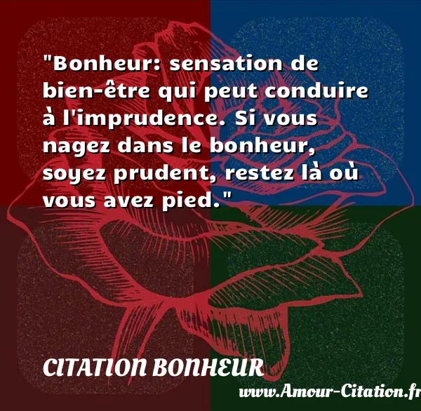 Bonheur: sensation de bien-être qui peut conduire à l imprudence. Si vous nagez dans le bonheur, soyez prudent, restez là où vous avez pied.  CITATION BONHEUR