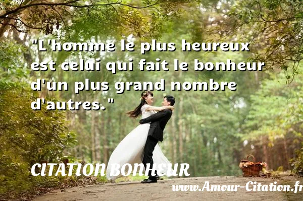 L homme le plus heureux est celui qui fait le bonheur d un plus grand nombre d autres.  CITATION BONHEUR