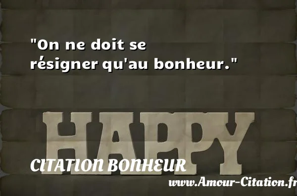 On ne doit se résigner qu au bonheur. CITATION BONHEUR