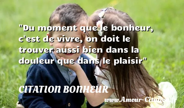 Du moment que le bonheur, c est de vivre, on doit le trouver aussi bien dans la douleur que dans le plaisir  CITATION BONHEUR