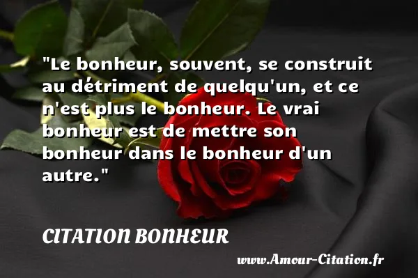 Le bonheur, souvent, se construit au détriment de quelqu un, et ce n est plus le bonheur. Le vrai bonheur est de mettre son bonheur dans le bonheur d un autre. CITATION BONHEUR