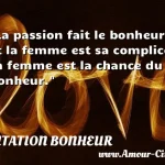  La passion fait le bonheur et la femme est sa complice. La femme est la chance du bonheur.  CITATION BONHEUR