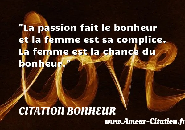 La passion fait le bonheur et la femme est sa complice. La femme est la chance du bonheur. CITATION BONHEUR