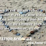  Hier n est qu un rêve, demain n est qu une vision. - Mais un aujourd hui bien vécu fait de chaque hier un rêve de bonheur, et de  CITATION BONHEUR