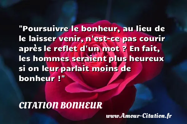 Poursuivre le bonheur, au lieu de le laisser venir, n est-ce pas courir après le reflet d un mot ? En fait, les hommes seraient plus heureux si on leur parlait moins de bonheur !  CITATION BONHEUR