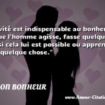  L activité est indispensable au bonheur; il faut que l homme agisse, fasse quelque chose si cela lui est possible ou apprenne au moins quelque chose.  CITATION BONHEUR