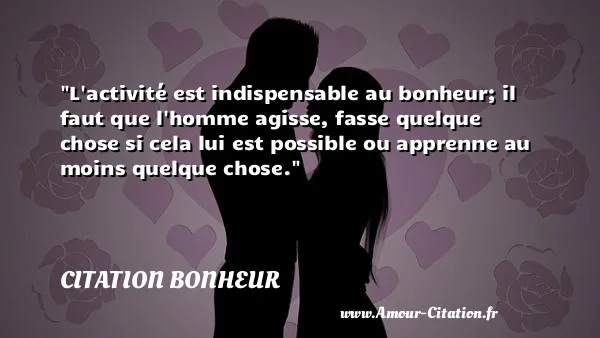 L activité est indispensable au bonheur; il faut que l homme agisse, fasse quelque chose si cela lui est possible ou apprenne au moins quelque chose.  CITATION BONHEUR