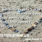  Le bonheur repose sur le malheur, le malheur couve sous le bonheur. Qui connaît leur apogée respective ?  CITATION BONHEUR