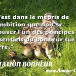 C'est dans le mépris de C est dans le mépris de l ambition que doit se trouver l un des principes essentiels du bonheur sur la terre. CITATION BONHEUR