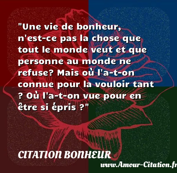 Une vie de bonheur, n est-ce pas la chose que tout le monde veut et que personne au monde ne refuse? Mais où l a-t-on connue pour la vouloir tant ? Où l a-t-on vue pour en être si épris ?  CITATION BONHEUR