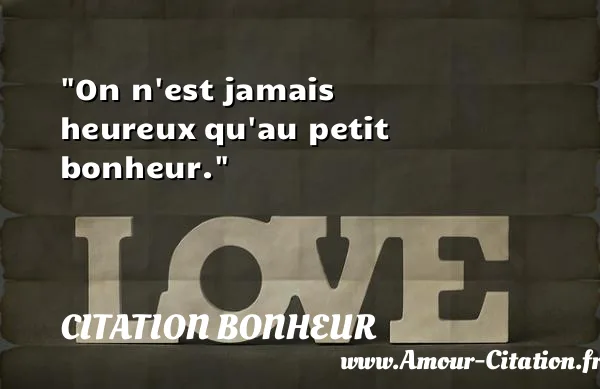 On n est jamais heureux qu au petit bonheur.  CITATION BONHEUR