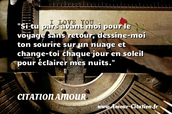 Si tu pars avant moi pour le voyage sans retour, dessine-moi ton sourire sur un nuage et change-toi chaque jour en soleil pour éclairer mes nuits.  CITATION AMOUR