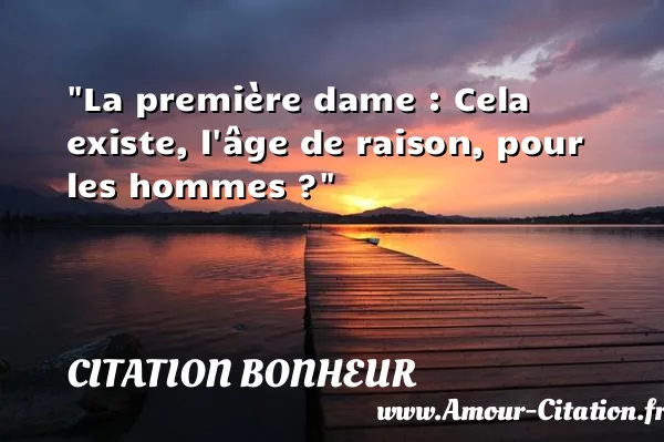 La première dame : Cela existe, l âge de raison, pour les hommes ?  CITATION BONHEUR