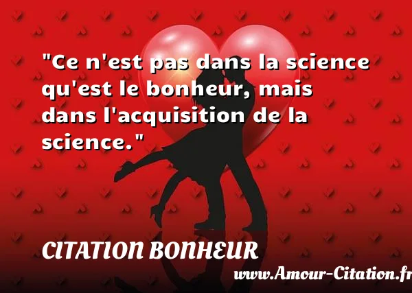 Ce n est pas dans la science qu est le bonheur, mais dans l acquisition de la science.  CITATION BONHEUR