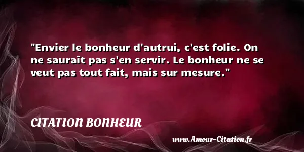 Envier le bonheur d autrui, c est folie. On ne saurait pas s en servir. Le bonheur ne se veut pas tout fait, mais sur mesure.  CITATION BONHEUR