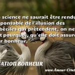  La science ne saurait être rendue responsable de l illusion des imbéciles qui prétendent, on ne sait pourquoi, qu elle doit assurer leur bonheur.  CITATION BONHEUR