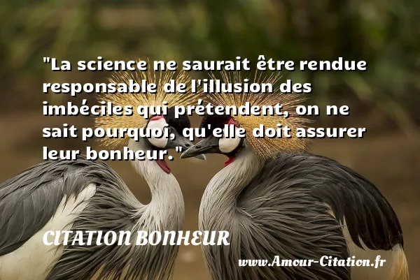 La science ne saurait être rendue responsable de l illusion des imbéciles qui prétendent, on ne sait pourquoi, qu elle doit assurer leur bonheur. CITATION BONHEUR