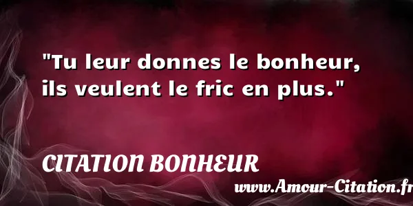 Tu leur donnes le bonheur, ils veulent le fric en plus.  CITATION BONHEUR