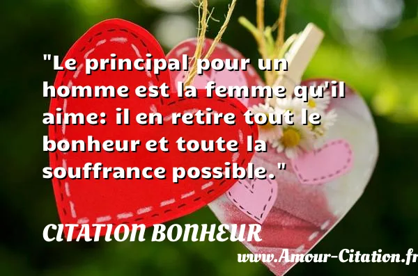 Le principal pour un homme est la femme qu il aime: il en retire tout le bonheur et toute la souffrance possible.  CITATION BONHEUR