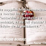 Je suppliai le dispensateur Je suppliai le dispensateur de toutes les grâces d accorder à l orphelin le bonheur, et de lui donner le dédain de la puissance. CITATION BONHEUR