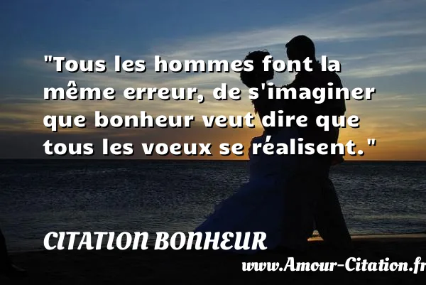 Tous les hommes font la même erreur, de s imaginer que bonheur veut dire que tous les voeux se réalisent.  CITATION BONHEUR