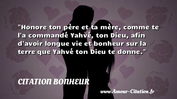 Honore ton père et ta mère, comme te l a commandé Yahvé, ton Dieu, afin d avoir longue vie et bonheur sur la terre que Yahvé ton Dieu te donne.  CITATION BONHEUR