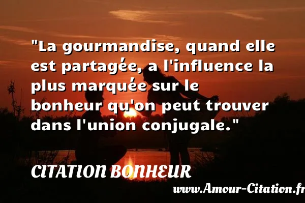 La gourmandise, quand elle est partagée, a l influence la plus marquée sur le bonheur qu on peut trouver dans l union conjugale.  CITATION BONHEUR